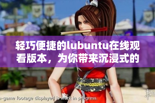 轻巧便捷的lubuntu在线观看版本，为你带来沉浸式的使用体验