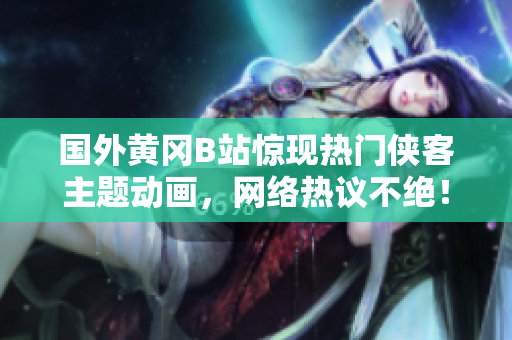 国外黄冈B站惊现热门侠客主题动画，网络热议不绝！