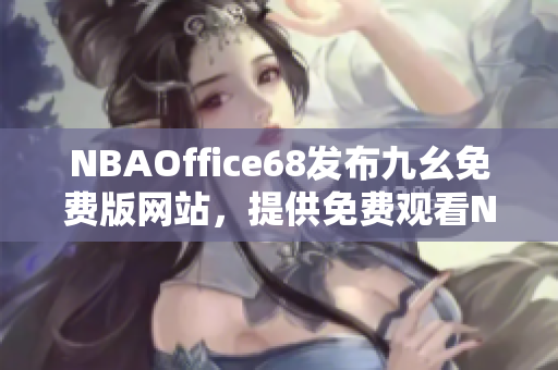 NBAOffice68发布九幺免费版网站，提供免费观看NBA赛事的最新机会