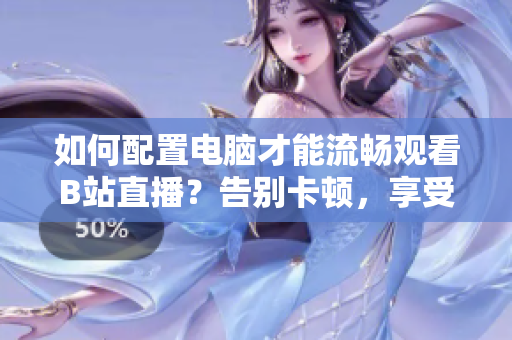 如何配置电脑才能流畅观看B站直播？告别卡顿，享受高清直播！