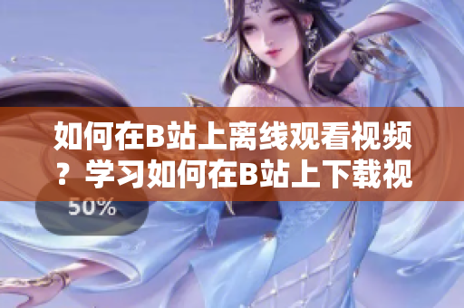 如何在B站上离线观看视频？学习如何在B站上下载视频进行离线观看