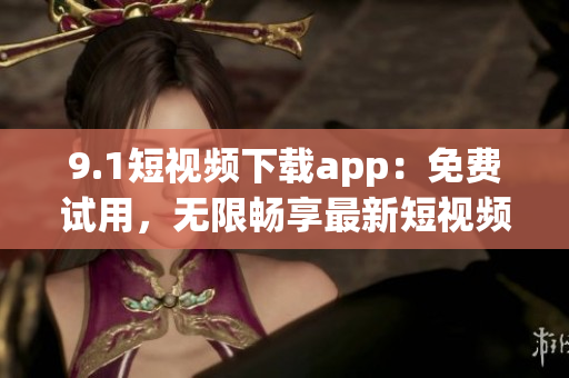 9.1短视频下载app：免费试用，无限畅享最新短视频 