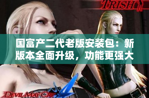 国富产二代老版安装包：新版本全面升级，功能更强大