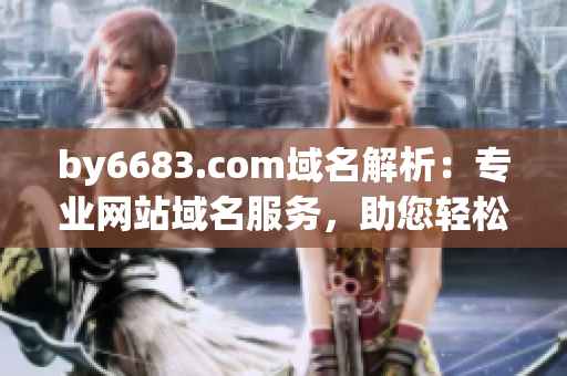by6683.com域名解析：专业网站域名服务，助您轻松建站