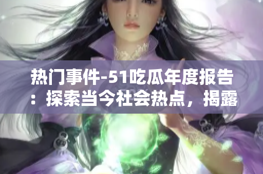 热门事件-51吃瓜年度报告：探索当今社会热点，揭露年度最引人注目事件