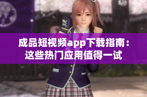 成品短视频app下载指南：这些热门应用值得一试