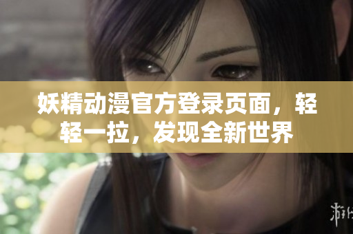 妖精动漫官方登录页面，轻轻一拉，发现全新世界