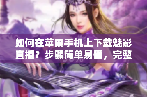 如何在苹果手机上下载魅影直播？步骤简单易懂，完整教程分享
