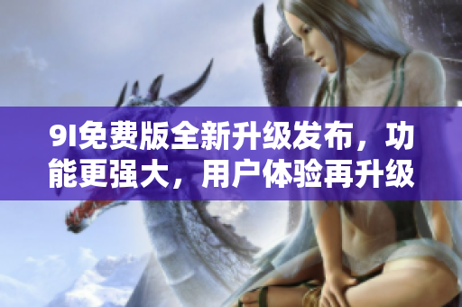 9I免费版全新升级发布，功能更强大，用户体验再升级