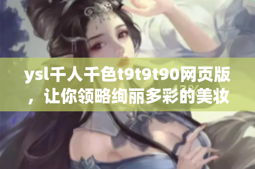 ysl千人千色t9t9t90网页版，让你领略绚丽多彩的美妆世界