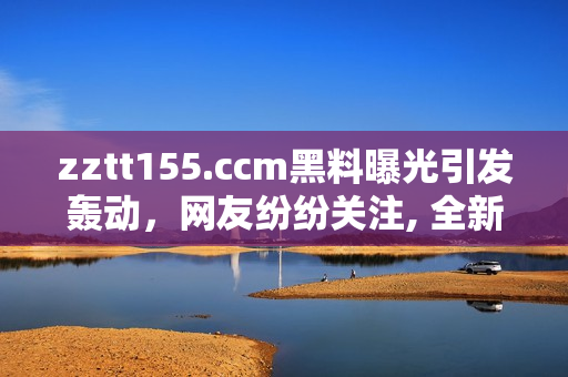 zztt155.ccm黑料曝光引发轰动，网友纷纷关注, 全新视角揭露太阳黑料风波焦点