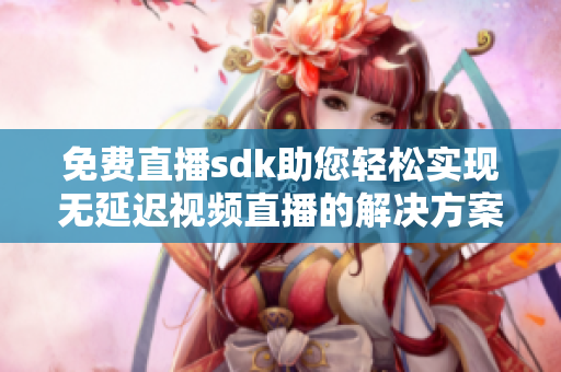 免费直播sdk助您轻松实现无延迟视频直播的解决方案
