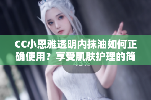 CC小恩雅透明内抹油如何正确使用？享受肌肤护理的简易指南