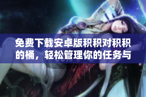 免费下载安卓版积积对积积的桶，轻松管理你的任务与项目