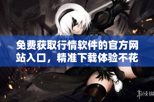 免费获取行情软件的官方网站入口，精准下载体验不花一分钱