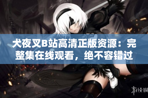 犬夜叉B站高清正版资源：完整集在线观看，绝不容错过的精彩日本动漫，不容错过的精彩日本动漫