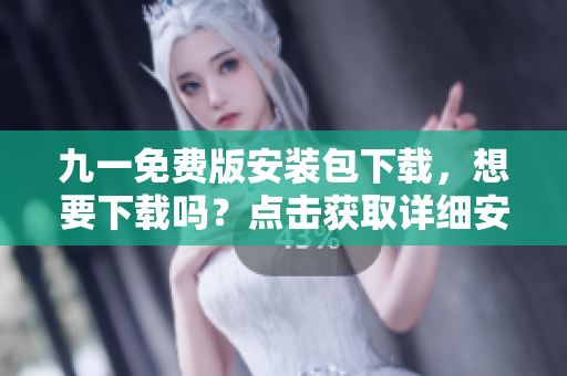 九一免费版安装包下载，想要下载吗？点击获取详细安装步骤及教程