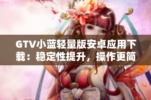 GTV小蓝轻量版安卓应用下载：稳定性提升，操作更简便
