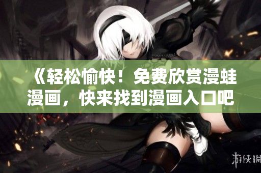 《轻松愉快！免费欣赏漫蛙漫画，快来找到漫画入口吧》