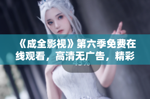 《成全影视》第六季免费在线观看，高清无广告，精彩剧集尽在眼前