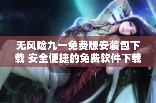 无风险九一免费版安装包下载 安全便捷的免费软件下载体验