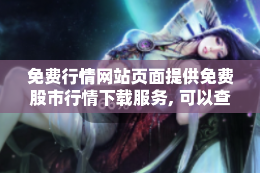 免费行情网站页面提供免费股市行情下载服务, 可以查看股票实时行情并进行免费下载