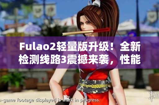 Fulao2轻量版升级！全新检测线路3震撼来袭，性能更强劲