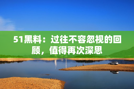 51黑料：过往不容忽视的回顾，值得再次深思