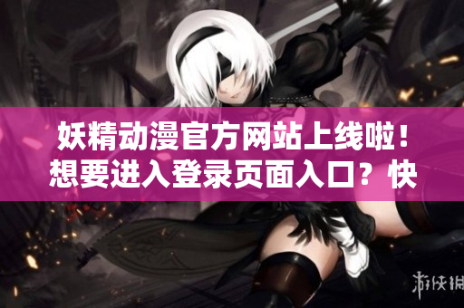 妖精动漫官方网站上线啦！想要进入登录页面入口？快来点击下拉菜单，畅享精彩动漫世界！