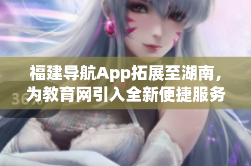福建导航App拓展至湖南，为教育网引入全新便捷服务