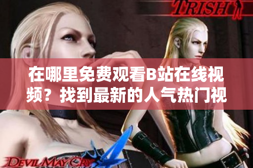 在哪里免费观看B站在线视频？找到最新的人气热门视频！