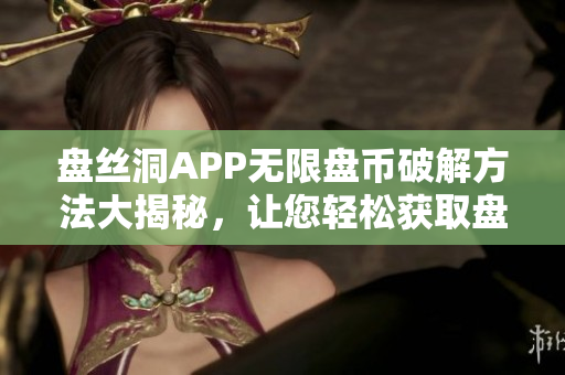 盘丝洞APP无限盘币破解方法大揭秘，让您轻松获取盘币！