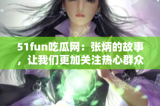 51fun吃瓜网：张炳的故事，让我们更加关注热心群众