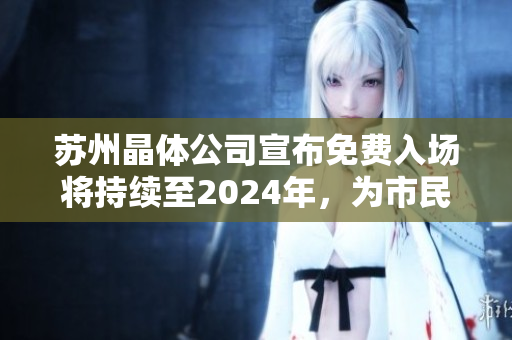 苏州晶体公司宣布免费入场将持续至2024年，为市民提供更广泛的参观机会
