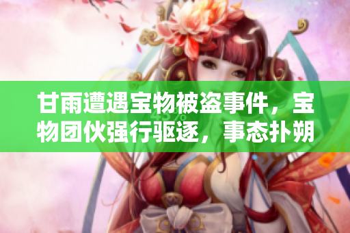 甘雨遭遇宝物被盗事件，宝物团伙强行驱逐，事态扑朔迷离