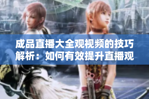 成品直播大全观视频的技巧解析：如何有效提升直播观赏体验
