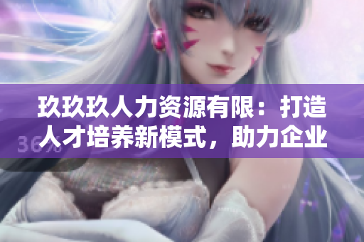玖玖玖人力资源有限：打造人才培养新模式，助力企业发展