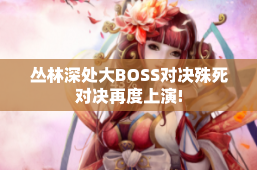 丛林深处大BOSS对决殊死对决再度上演!