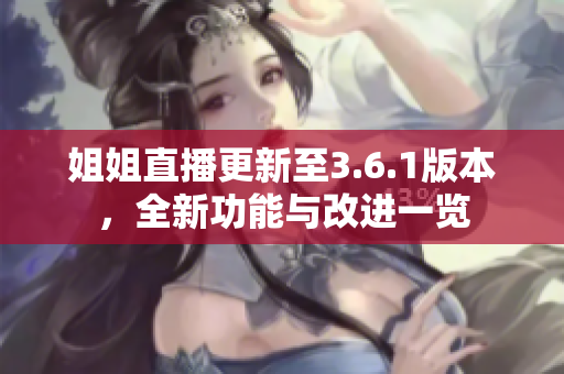 姐姐直播更新至3.6.1版本，全新功能与改进一览