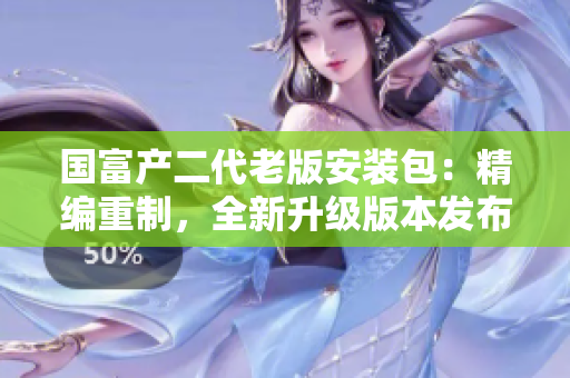 国富产二代老版安装包：精编重制，全新升级版本发布！