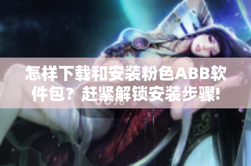 怎样下载和安装粉色ABB软件包？赶紧解锁安装步骤!