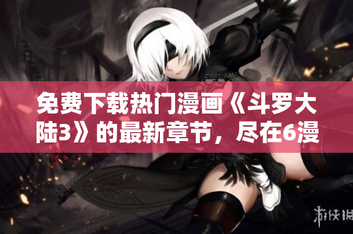 免费下载热门漫画《斗罗大陆3》的最新章节，尽在6漫画！
