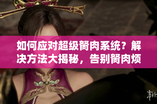 如何应对超级胬肉系统？解决方法大揭秘，告别胬肉烦恼