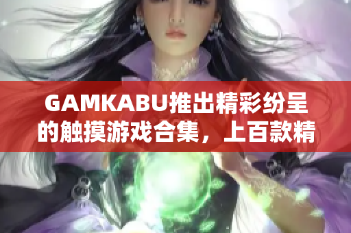 GAMKABU推出精彩纷呈的触摸游戏合集，上百款精品游戏应有尽有