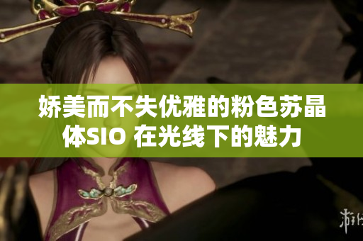 娇美而不失优雅的粉色苏晶体SIO 在光线下的魅力