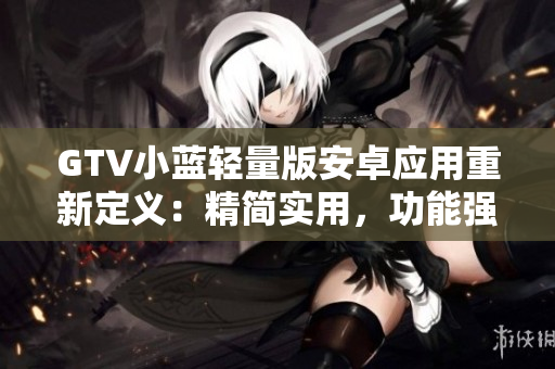 GTV小蓝轻量版安卓应用重新定义：精简实用，功能强大
