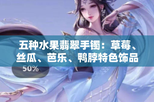 五种水果翡翠手镯：草莓、丝瓜、芭乐、鸭脖特色饰品