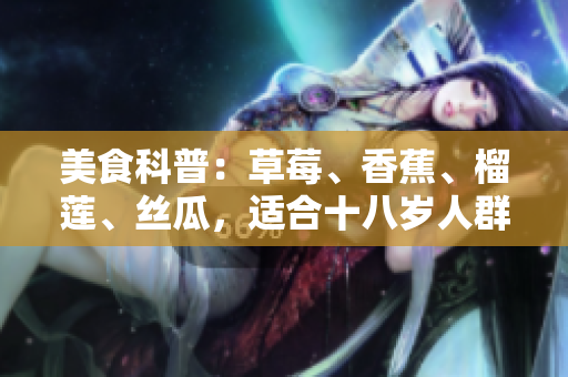 美食科普：草莓、香蕉、榴莲、丝瓜，适合十八岁人群吗？