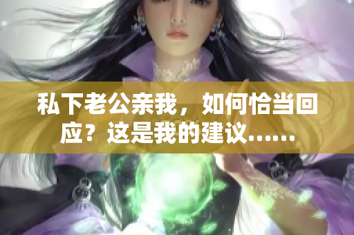 私下老公亲我，如何恰当回应？这是我的建议……