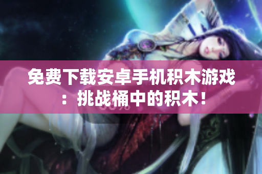 免费下载安卓手机积木游戏：挑战桶中的积木！